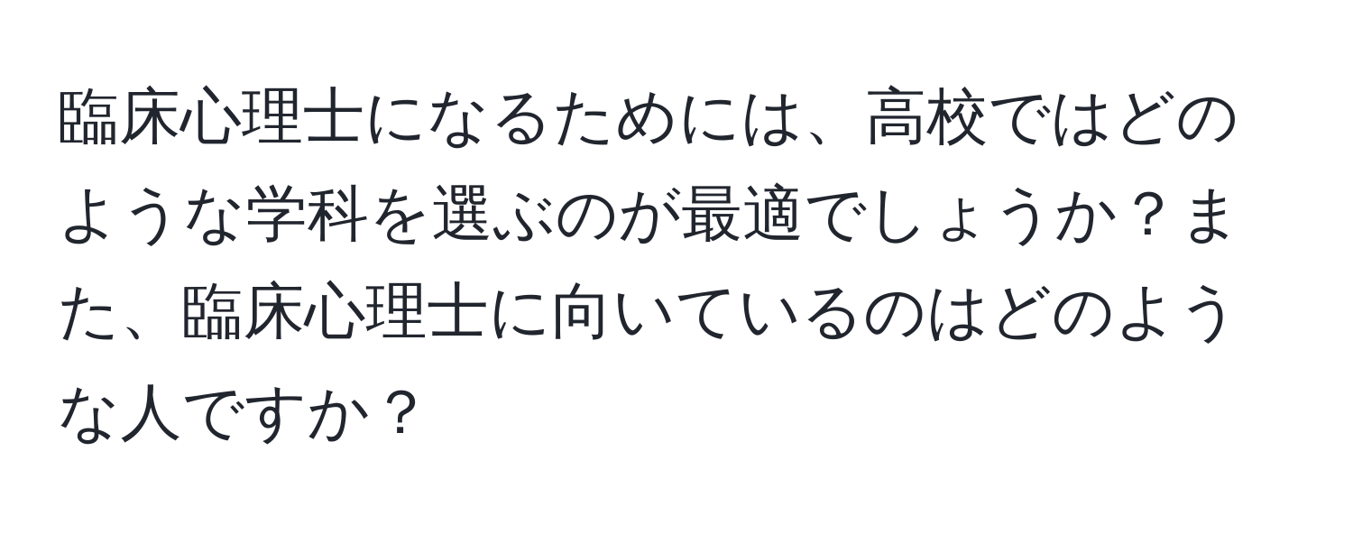 臨床心理士になるためには、高校ではどのような学科を選ぶのが最適でしょうか？また、臨床心理士に向いているのはどのような人ですか？