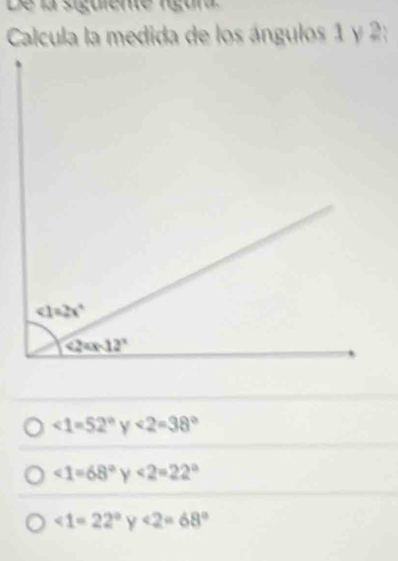 De la siguiente rígur
Calcula la medida de los ángulos 1 y 2:
∠ 1=52° Y ∠ 2=38°
<1=68°y<2=22°
∠ 1=22° ∠ 2=68°