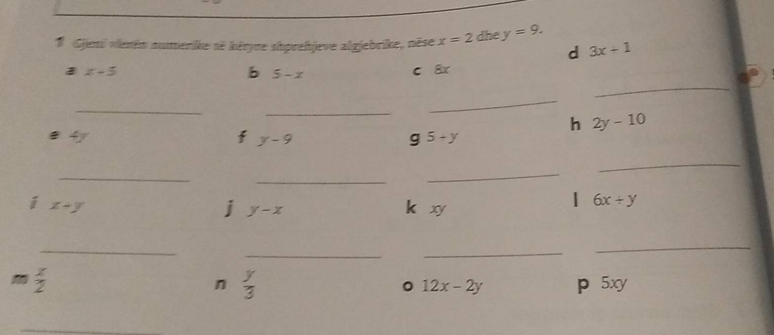 # Gjeni vieréo numerike së kéryre shprehjeve algjebrike, nêse x=2 dhe y=9. 
d 3x+1
_
x-5 c 8x
b 5-x
_ 
_ 
_ 
h 2y-10
e 4y
f x-9
g 5/ y
_ 
_ 
_ 
_ 
i x+y
j y-x k xy
| 6x+y
_ 
_ 
_ 
_
 x/2  p 5xy
n  y/3 
。 12x-2y
_ 
_