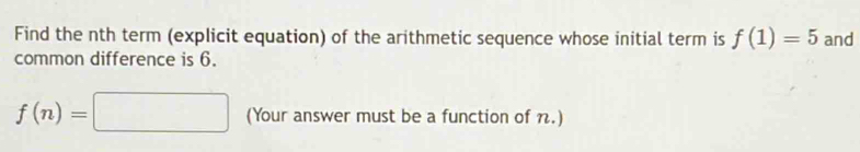 Find the nth term (explicit equation) of the arithmetic sequence whose initial term is f(1)=5 and 
common difference is 6.
f(n)=□ (Your answer must be a function of n.)