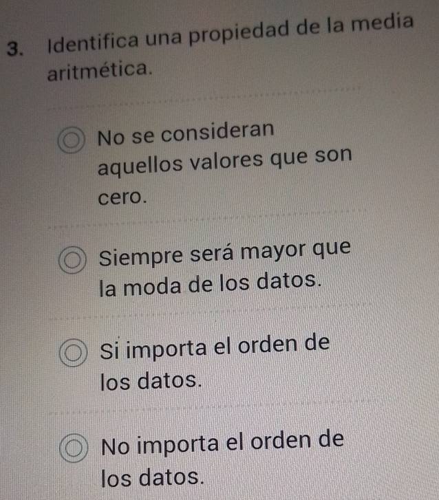 Identifica una propiedad de la media
aritmética.
No se consideran
aquellos valores que son
cero.
Siempre será mayor que
la moda de los datos.
Si importa el orden de
los datos.
No importa el orden de
los datos.