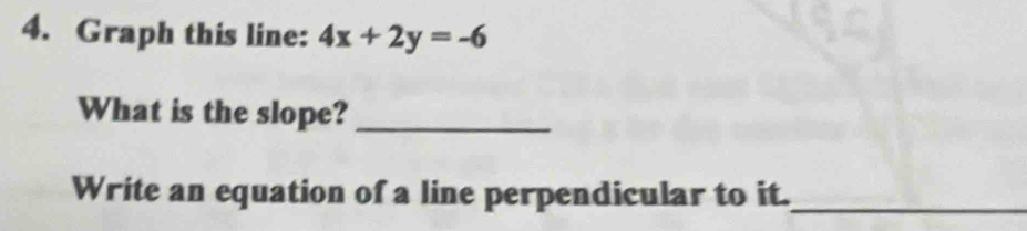 Graph this line: 4x+2y=-6
What is the slope?_ 
Write an equation of a line perpendicular to it._