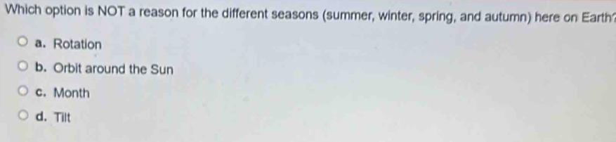 Which option is NOT a reason for the different seasons (summer, winter, spring, and autumn) here on Earth1
a.Rotation
b. Orbit around the Sun
c. Month
d. Tilt