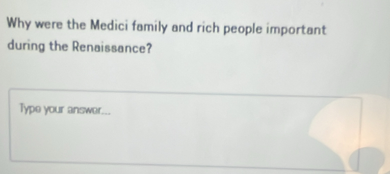 Why were the Medici family and rich people important 
during the Renaissance? 
Type your answer...