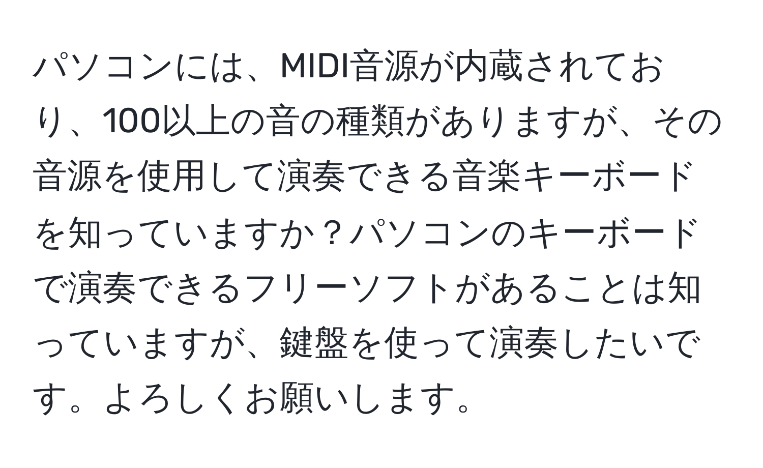 パソコンには、MIDI音源が内蔵されており、100以上の音の種類がありますが、その音源を使用して演奏できる音楽キーボードを知っていますか？パソコンのキーボードで演奏できるフリーソフトがあることは知っていますが、鍵盤を使って演奏したいです。よろしくお願いします。