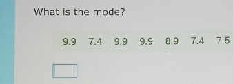 What is the mode?
9.9 7.4 9.9 9.9 8.9 7.4 7.5