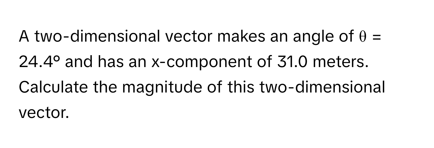 A two-dimensional vector makes an angle of θ = 24.4° and has an x-component of 31.0 meters. Calculate the magnitude of this two-dimensional vector.