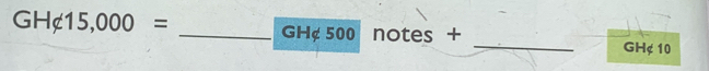 GH∉ 15,000= _ GH¢ 500hotes+ _ GH¢ 10