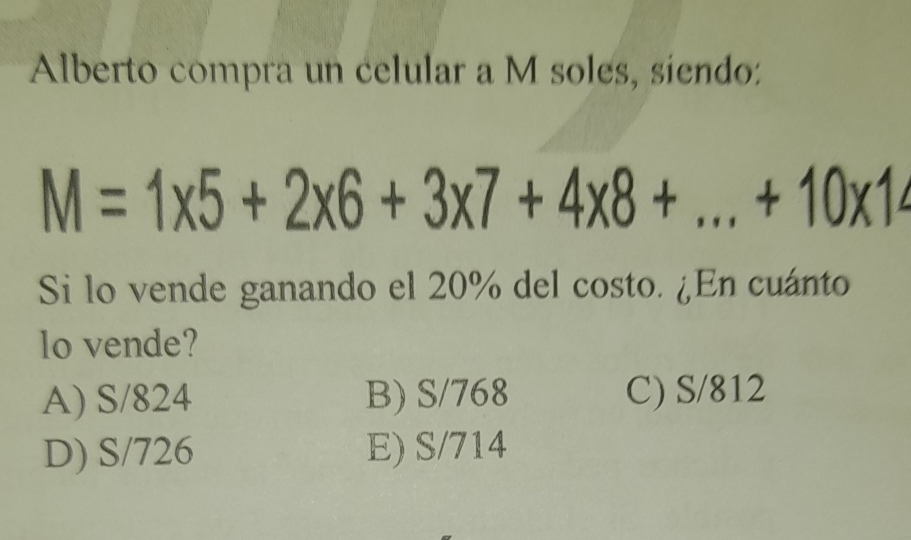 Alberto compra un celular a M soles, siendo:
M=1* 5+2* 6+3* 7+4* 8+...+10* 1
Si lo vende ganando el 20% del costo. ¿En cuánto
lo vende?
A) S/824 B) S/768 C) S/812
D) S/726 E) S/714