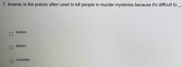 Arsenic is the poison often used to kill people in murder mysteries because it's difficult to_
realize
detect
consider