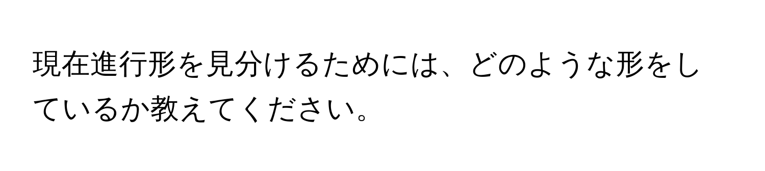 現在進行形を見分けるためには、どのような形をしているか教えてください。