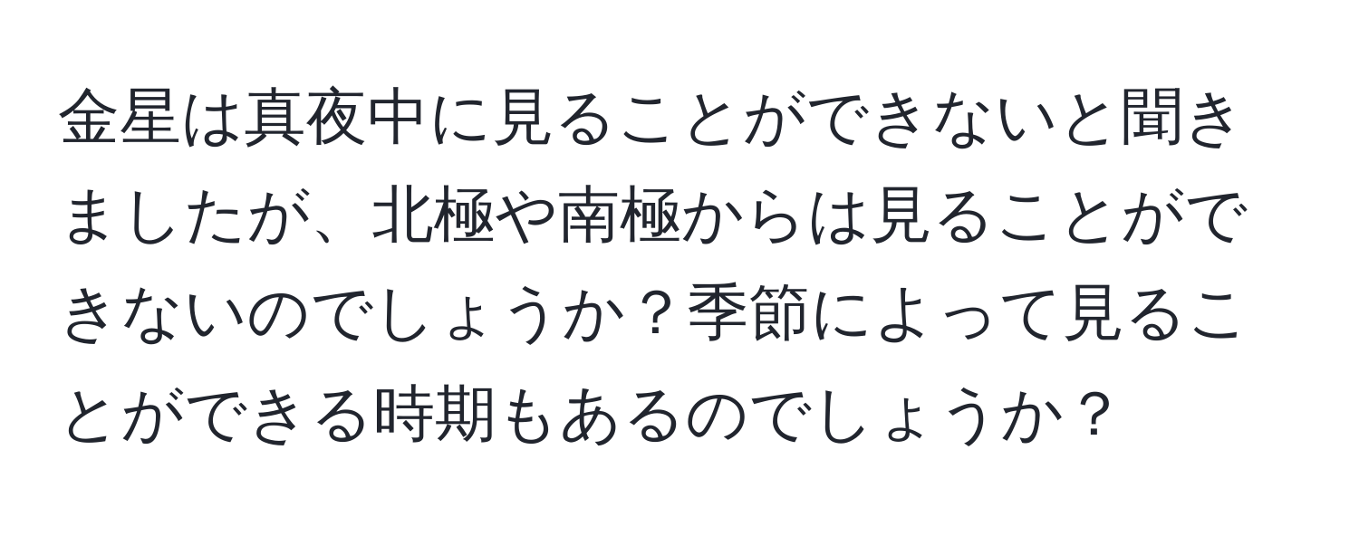 金星は真夜中に見ることができないと聞きましたが、北極や南極からは見ることができないのでしょうか？季節によって見ることができる時期もあるのでしょうか？