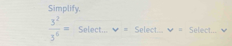 Simplify.
 3^2/3^6 = Select... v= Select... v= Select...