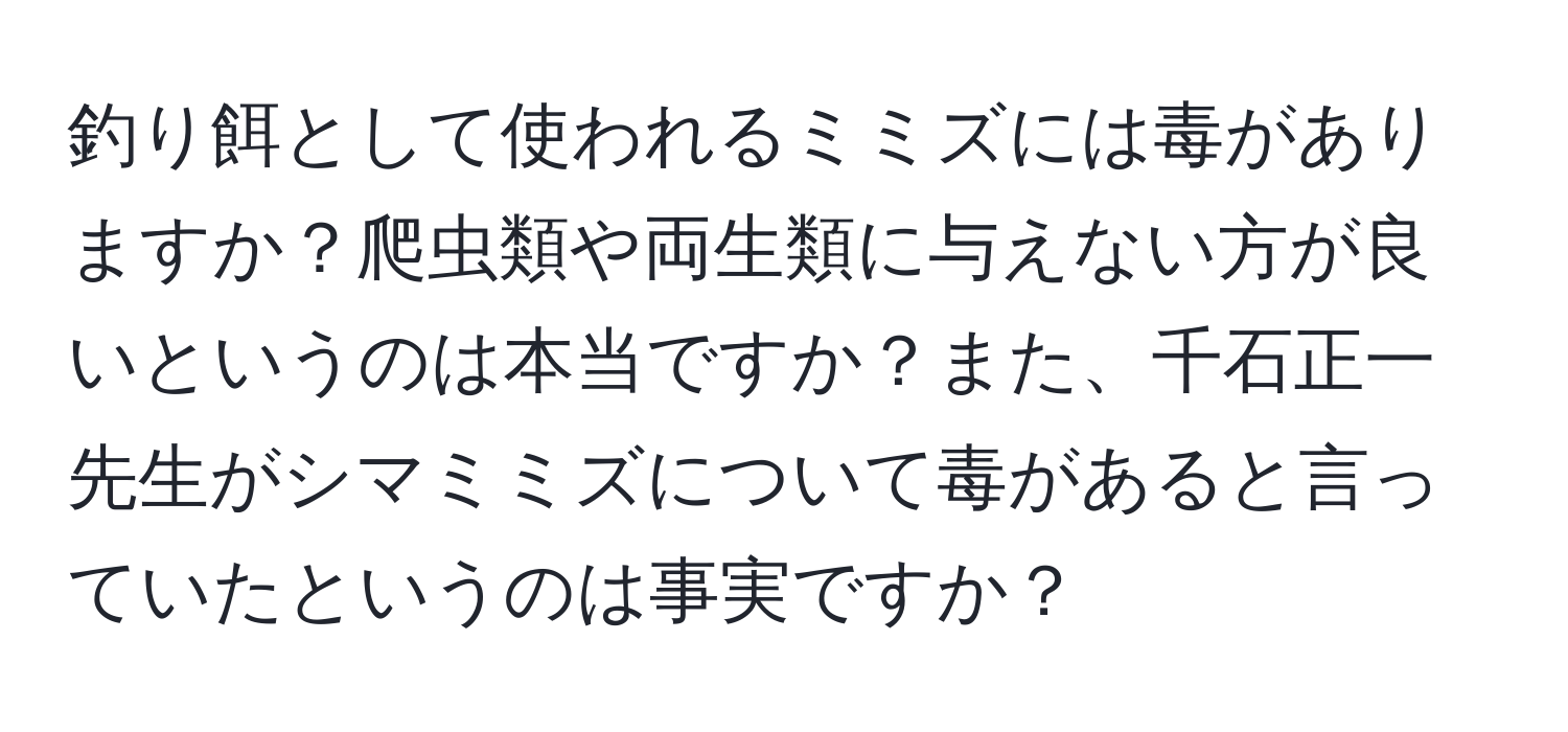 釣り餌として使われるミミズには毒がありますか？爬虫類や両生類に与えない方が良いというのは本当ですか？また、千石正一先生がシマミミズについて毒があると言っていたというのは事実ですか？