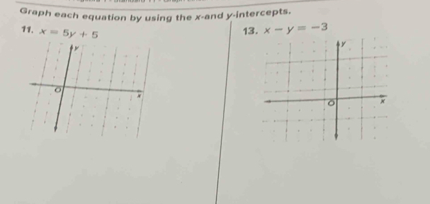 Graph each equation by using the x -and y-intercepts.
11. x=5y+5
13. x-y=-3