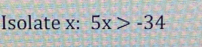 Isolate x : 5x>-34