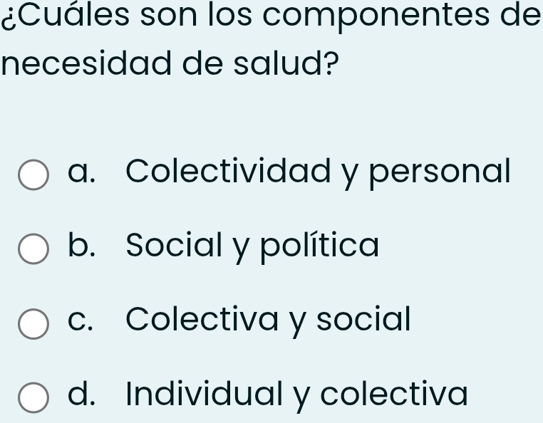 ¿Cuáles son los componentes de
necesidad de salud?
a. Colectividad y personal
b. Social y política
c. Colectiva y social
d. Individual y colectiva