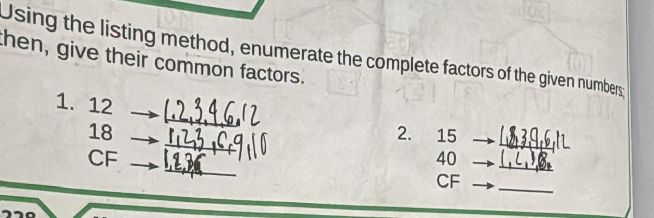 Using the listing method, enumerate the complete factors of the given numbers 
then, give their common factors. 
_ 
_ 
1. 12 _2. ₹15
18
_
CF
40
_
CF
_