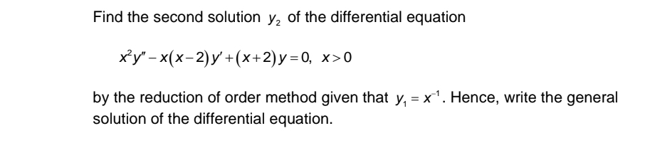 Find the second solution y_2 of the differential equation
x^2y''-x(x-2)y'+(x+2)y=0, x>0
by the reduction of order method given that y_1=x^(-1). Hence, write the general
solution of the differential equation.