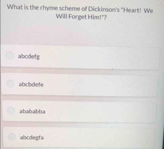 What is the rhyme scheme of Dickinson's "Heart! We
Will Forget Him!"?
abcdefg
abcbdefe
abababba
abcdegfa