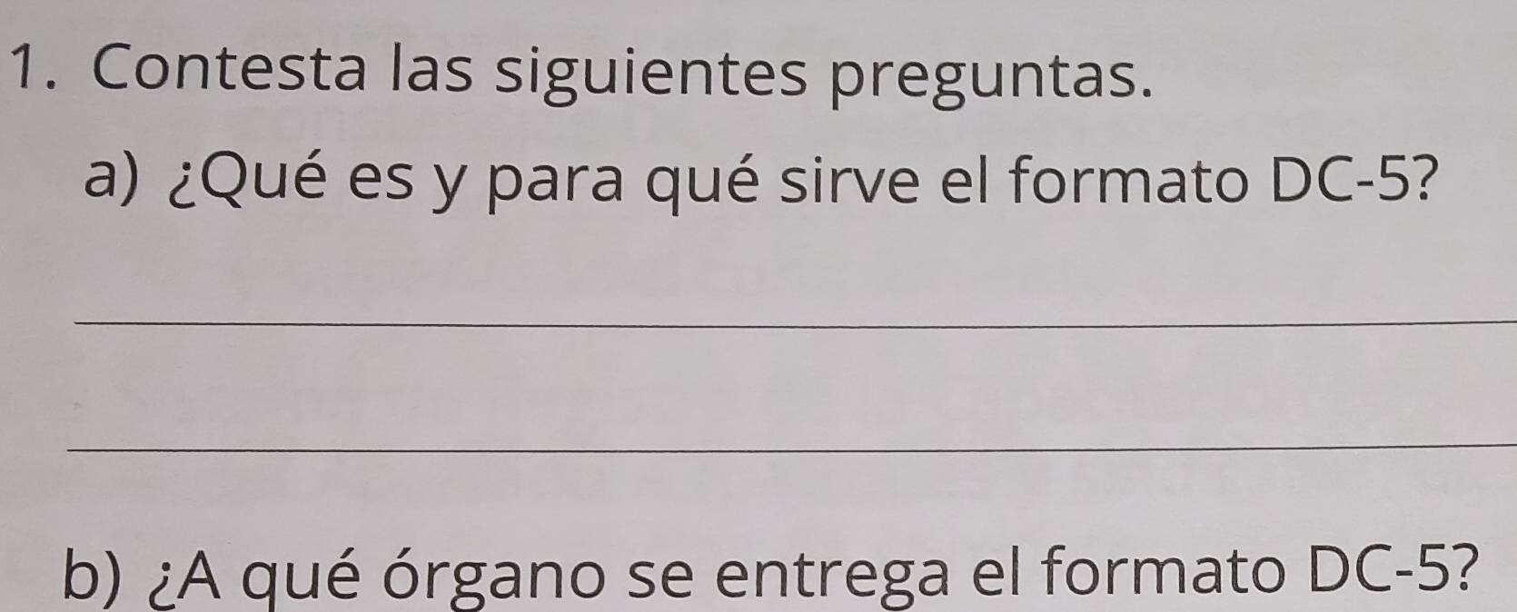 Contesta las siguientes preguntas. 
a) ¿Qué es y para qué sirve el formato DC-5 ? 
_ 
_ 
b) ¿A qué órgano se entrega el formato DC-5 ?