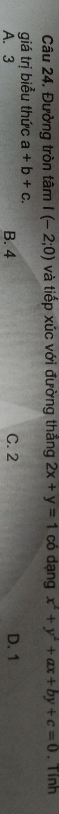Đường tròn tâm I(-2;0) và tiếp xúc với đường thắng 2x+y=1 có dạng x^2+y^2+ax+by+c=0. Tính
giá trị biểu thức a+b+c.
A. 3 B. 4 C. 2 D. 1