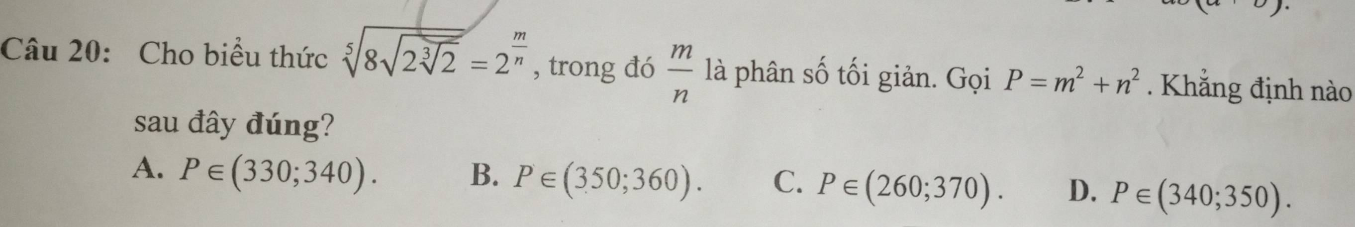 Cho biểu thức sqrt[5](8sqrt 2sqrt [3]2)=2^(frac m)n , trong đó  m/n  là phân số tối giản. Gọi P=m^2+n^2. Khắng định nào
sau đây đúng?
A. P∈ (330;340).
B. P∈ (350;360). C. P∈ (260;370). D. P∈ (340;350).