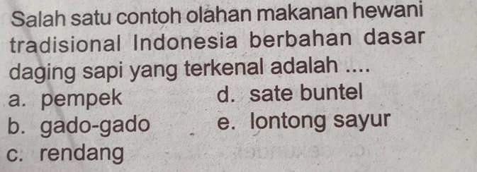 Salah satu contoh olahan makanan hewani
tradisional Indonesia berbahan dasar
daging sapi yang terkenal adalah ....
a. pempek d. sate buntel
b. gado-gado e. lontong sayur
c. rendang