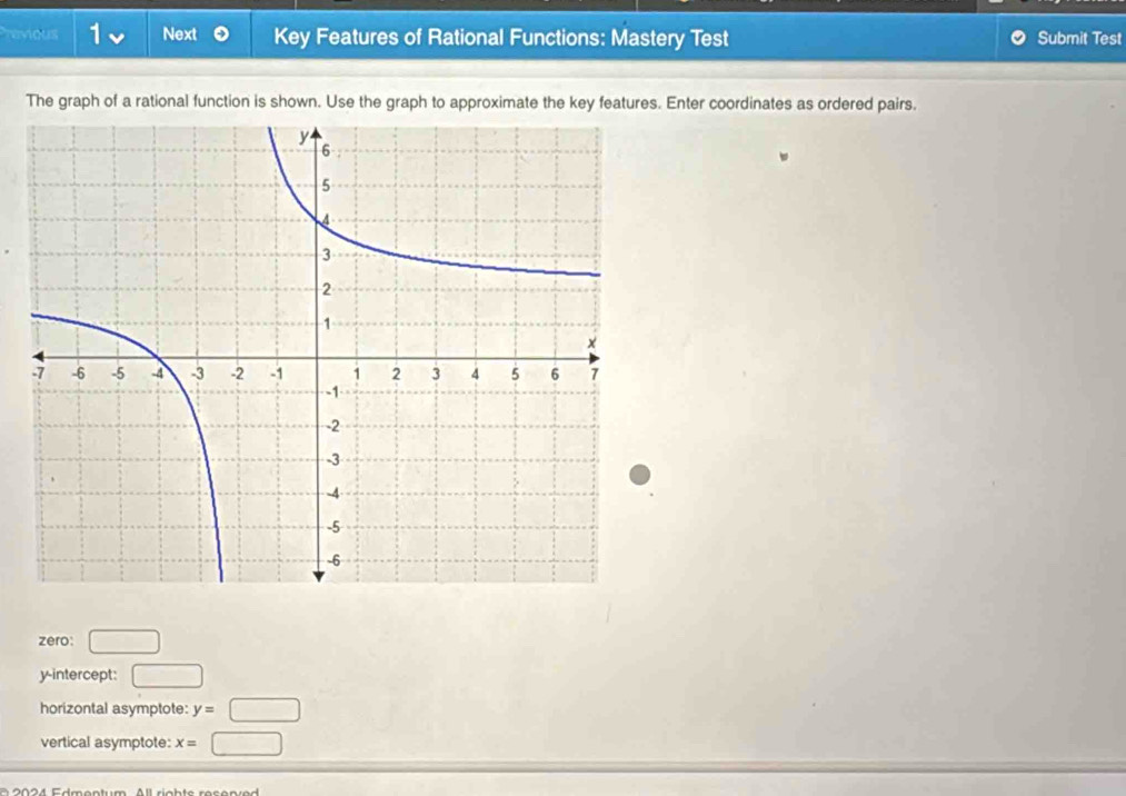 revious 1 Next Key Features of Rational Functions: Mastery Test Submit Test 
The graph of a rational function is shown. Use the graph to approximate the key features. Enter coordinates as ordered pairs. 
zero: □
y-intercept: □
horizontal asymptote: y=□
vertical asymptote: x= ^ □