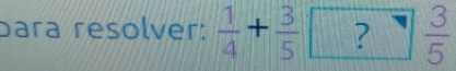 bara resolver:  1/4 + 3/5 ? 3/5 