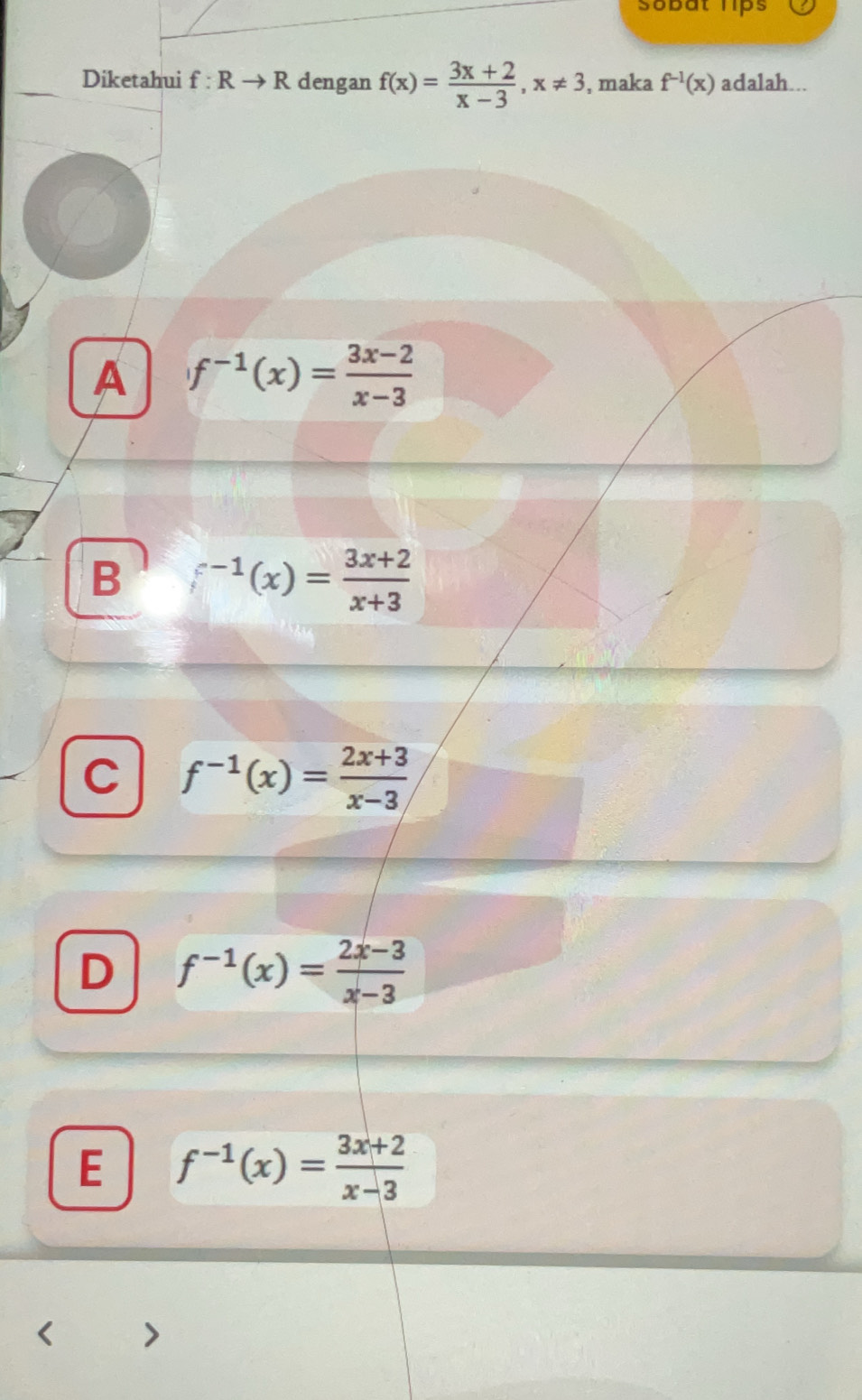 sobat hips
Diketahui f:Rto R dengan f(x)= (3x+2)/x-3 , x!= 3 , maka f^(-1)(x) adalah...
A f^(-1)(x)= (3x-2)/x-3 
B f^(-1)(x)= (3x+2)/x+3 
C f^(-1)(x)= (2x+3)/x-3 
D f^(-1)(x)= (2x-3)/x-3 
E f^(-1)(x)= (3x+2)/x-3 