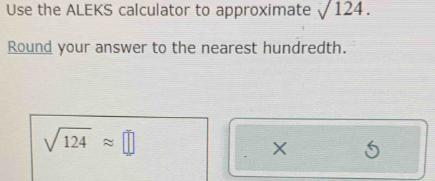 Use the ALEKS calculator to approximate sqrt(124). 
Round your answer to the nearest hundredth.
sqrt(124)approx □
X