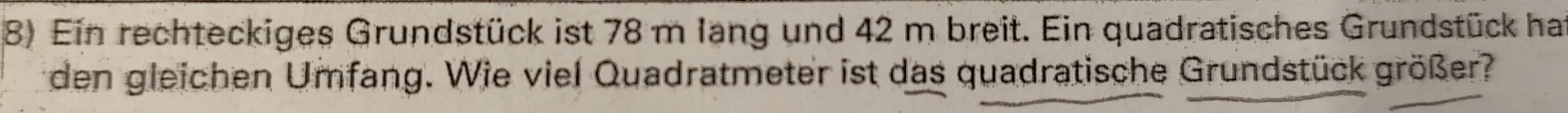 Ein rechteckiges Grundstück ist 78 m lang und 42 m breit. Ein quadratisches Grundstück has 
eden gleichen Umfang. Wie viel Quadratmeter ist das quadratische Grundstück größer?