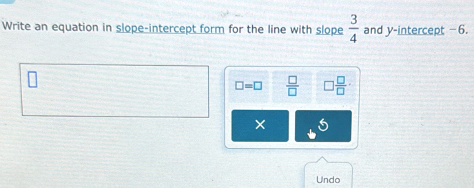 Write an equation in slope-intercept form for the line with slope  3/4  and y-intercept −6.
□ =□  □ /□   □  □ /□  
× 
Undo