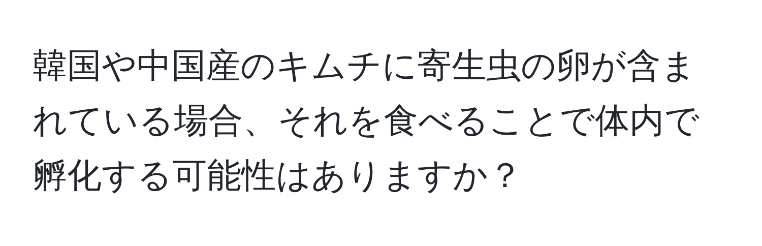 韓国や中国産のキムチに寄生虫の卵が含まれている場合、それを食べることで体内で孵化する可能性はありますか？