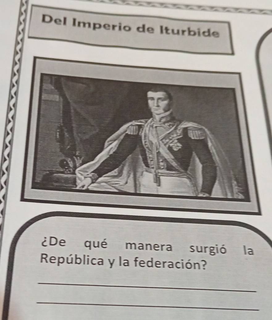 Del Imperio de Iturbide 
¿De qué manera surgió la 
República y la federación? 
_ 
_