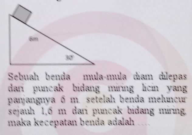 Sebuah benda mulaçmula díam dilepas 
dari puncak bidang miring licin yang 
panjangnya 6 m. setelah benda meluncur 
sejauh 1,6 m dari puncak bidang miring. 
maka kecepatan benda adalah .