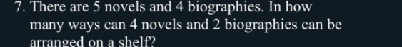 There are 5 novels and 4 biographies. In how 
many ways can 4 novels and 2 biographies can be 
arranged on a shelf?