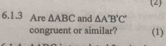 (2) 
6.1.3 Are △ ABC and △ A'B'C'
congruent or similar? (1)