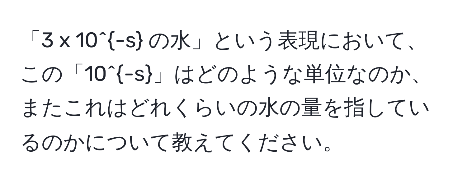 「3 x 10^(-s) の水」という表現において、この「10^(-s)」はどのような単位なのか、またこれはどれくらいの水の量を指しているのかについて教えてください。