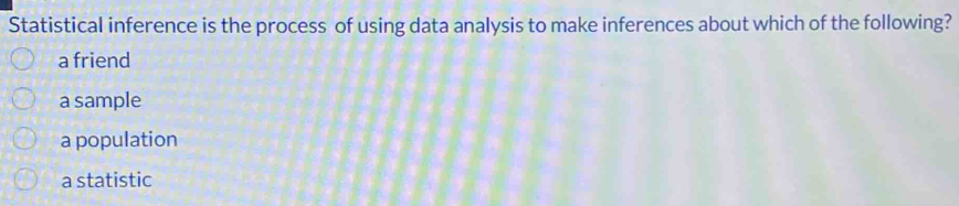 Statistical inference is the process of using data analysis to make inferences about which of the following?
a friend
a sample
a population
a statistic