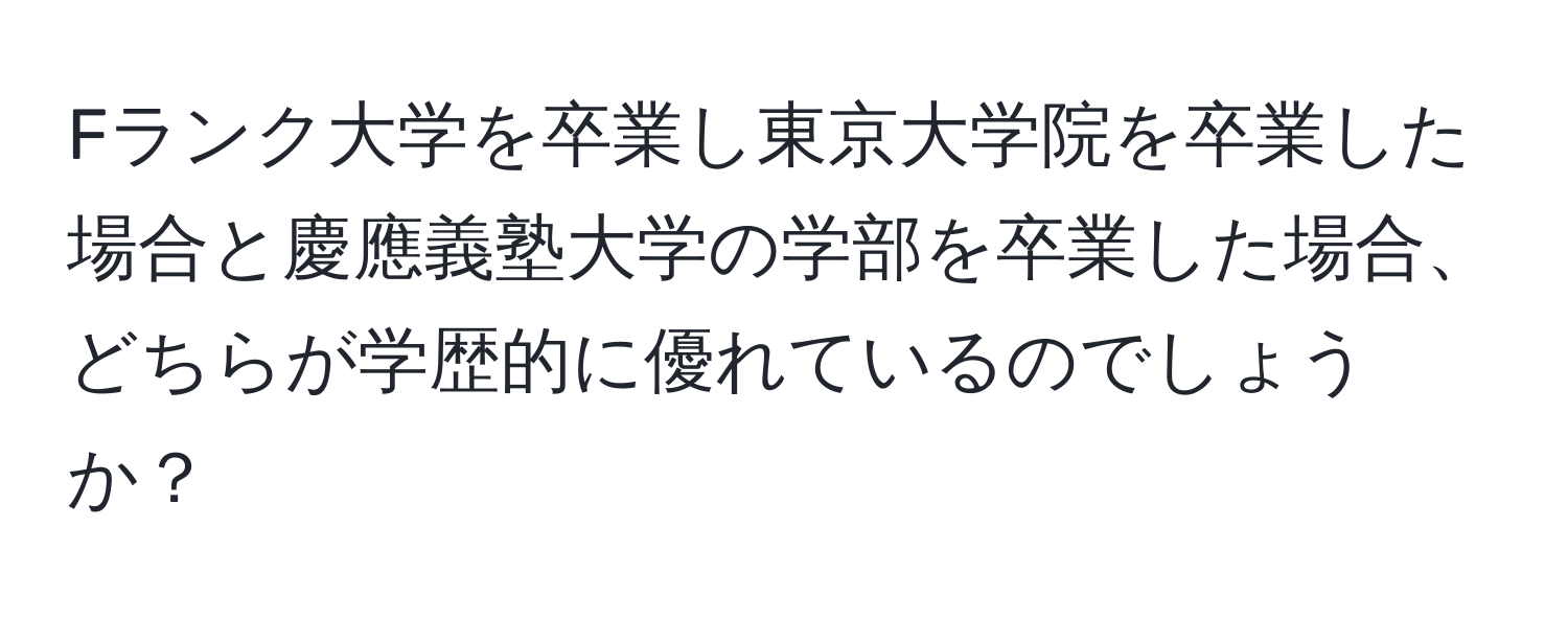 Fランク大学を卒業し東京大学院を卒業した場合と慶應義塾大学の学部を卒業した場合、どちらが学歴的に優れているのでしょうか？