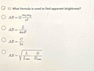 What formula is used to find apparent brightness?
AB=Gfrac m_1m_2r^2
AB= L/4π d^2 
AB= C/2π  
AB=sqrt(frac L)L_mn· frac DD_mn