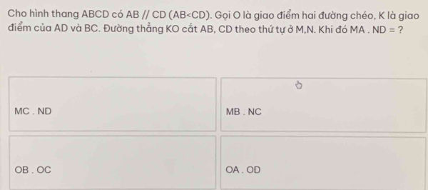 Cho hình thang ABCD có AB//CD(AB . Gọi O là giao điểm hai đường chéo, K là giao
điểm của AD và BC. Đường thẳng KO cắt AB, CD theo thứ tự ở M,N. Khi đó MA . ND= ?
MC . ND MB. NC
OB . OC OA . OD