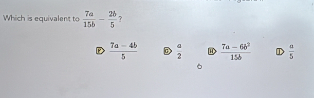 Which is equivalent to  7a/15b - 2b/5  ?
D  (7a-4b)/5  C  a/2   (7a-6b^2)/15b  D  a/5 