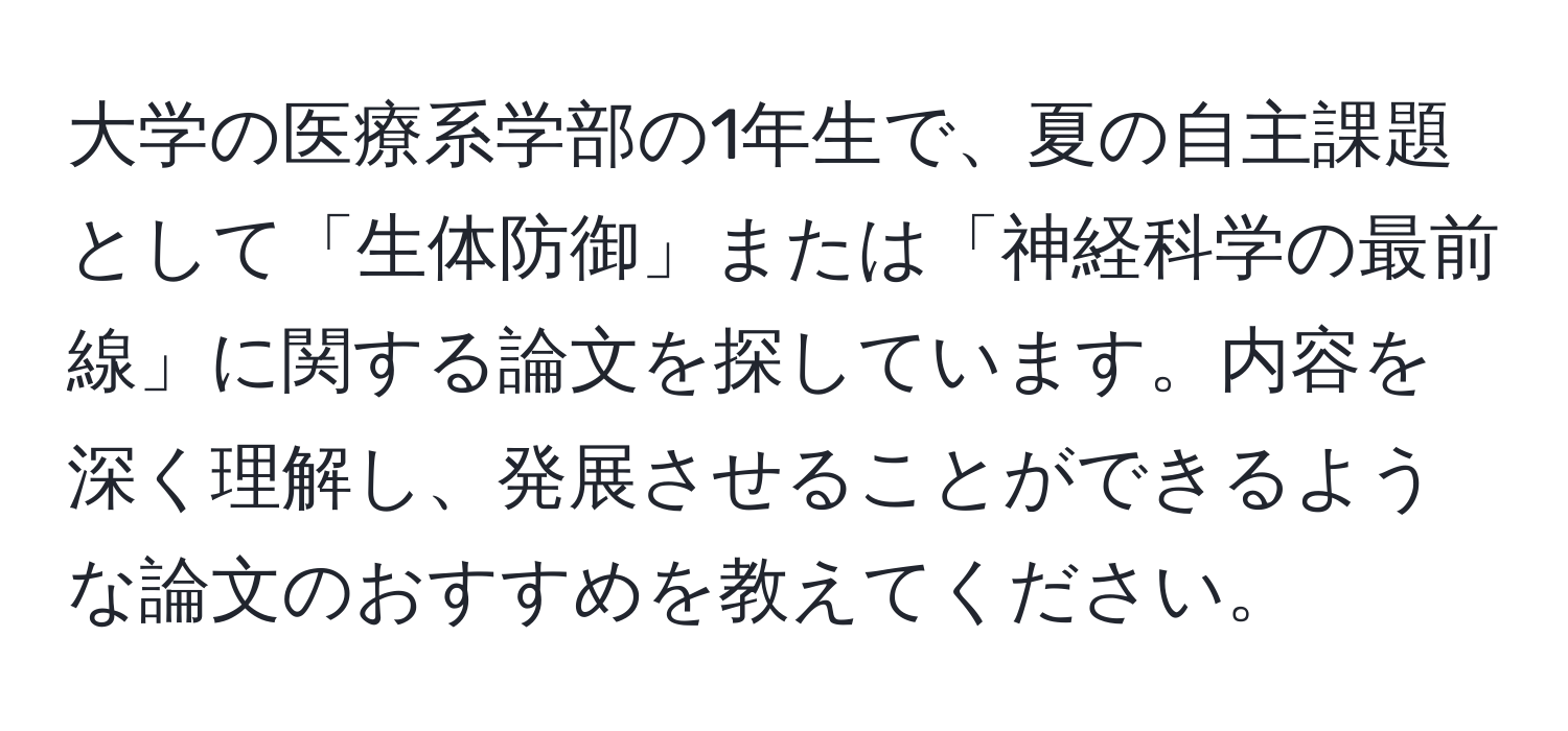 大学の医療系学部の1年生で、夏の自主課題として「生体防御」または「神経科学の最前線」に関する論文を探しています。内容を深く理解し、発展させることができるような論文のおすすめを教えてください。