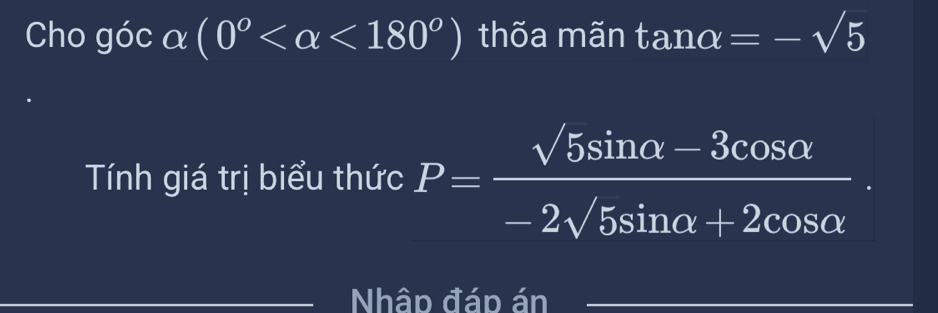 Cho gócα (0° <180°) thõa mãn tan alpha =-sqrt(5)
Tính giá trị biểu thức P= (sqrt(5)sin alpha -3cos alpha )/-2sqrt(5)sin alpha +2cos alpha  . 
Nhâp đáp án_