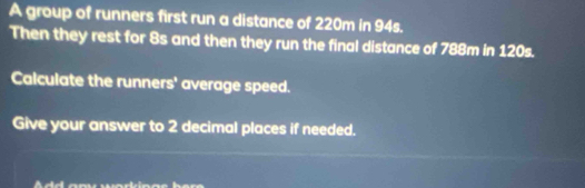 A group of runners first run a distance of 220m in 94s. 
Then they rest for 8s and then they run the final distance of 788m in 120s. 
Calculate the runners' average speed. 
Give your answer to 2 decimal places if needed.