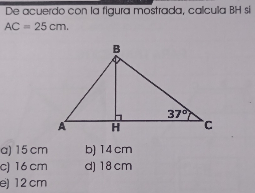 De acuerdo con la figura mostrada, calcula BH si
AC=25cm.
a) 15 cm b) 14 cm
c) 16cm d) 18cm
e)12 cm