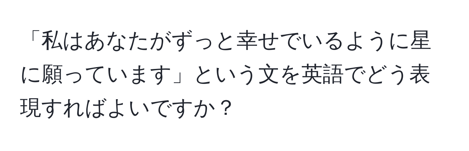 「私はあなたがずっと幸せでいるように星に願っています」という文を英語でどう表現すればよいですか？